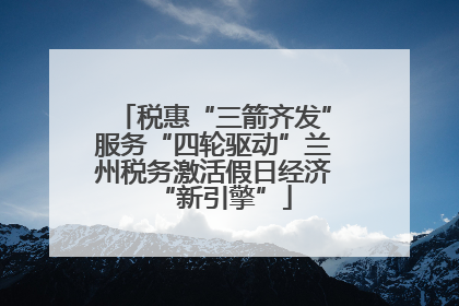 税惠“三箭齐发”服务“四轮驱动”兰州税务激活假日经济“新引擎”