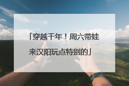 穿越千年！周六带娃来汉阳玩点特别的