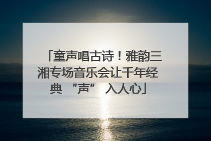 童声唱古诗！雅韵三湘专场音乐会让千年经典 “声” 入人心