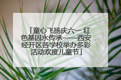 童心飞扬庆六一 红色基因永传承——西安经开区各学校举办多彩活动欢度儿童节