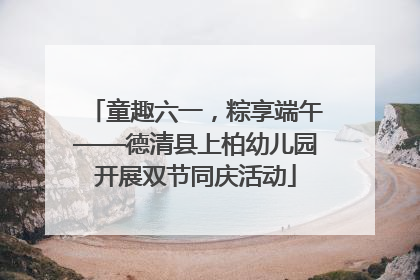 童趣六一，粽享端午——德清县上柏幼儿园开展双节同庆活动