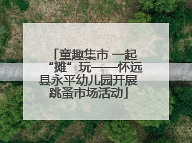 童趣集市 一起“摊”玩——怀远县永平幼儿园开展跳蚤市场活动