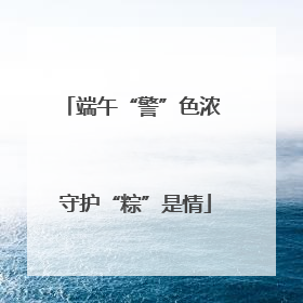 端午“警”色浓 守护“粽”是情