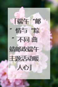 端午“邮”情与“粽”不同 曲靖邮政端午主题活动暖人心
