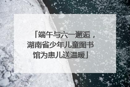 端午与六一邂逅，湖南省少年儿童图书馆为患儿送温暖
