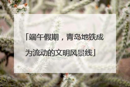 端午假期，青岛地铁成为流动的文明风景线