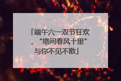 端午六一双节狂欢，“塔间春风十里”与你不见不散
