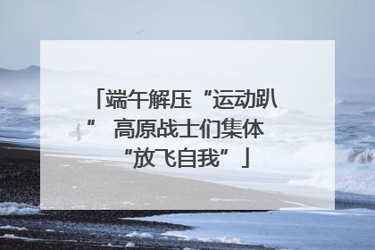 端午解压“运动趴” 高原战士们集体“放飞自我”