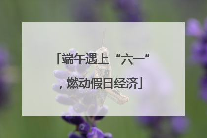 端午遇上“六一”，燃动假日经济