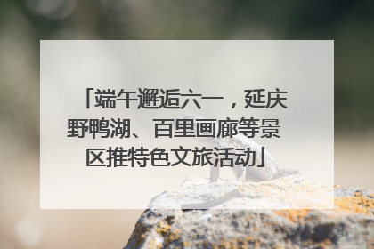 端午邂逅六一，延庆野鸭湖、百里画廊等景区推特色文旅活动
