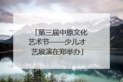 第三届中原文化艺术节——少儿才艺展演在郑举办