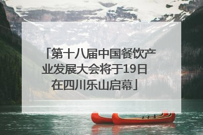 第十八届中国餐饮产业发展大会将于19日在四川乐山启幕