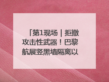 第1现场｜拒撤攻击性武器！巴黎航展竖黑墙隔离以色列四展台
