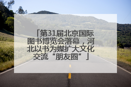 第31届北京国际图书博览会落幕，河北以书为媒扩大文化交流“朋友圈”