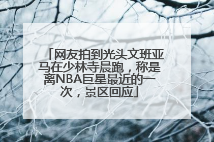 网友拍到光头文班亚马在少林寺晨跑，称是离NBA巨星最近的一次，景区回应