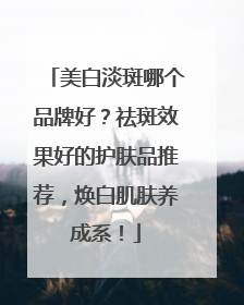 美白淡斑哪个品牌好？祛斑效果好的护肤品推荐，焕白肌肤养成系！