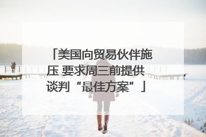 美国向贸易伙伴施压 要求周三前提供谈判“最佳方案”