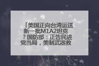 美国正向台湾运送新一批M1A2坦克？国防部：正告民进党当局，美制武器救不了自己的命