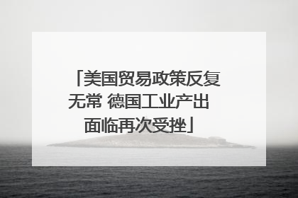 美国贸易政策反复无常 德国工业产出面临再次受挫