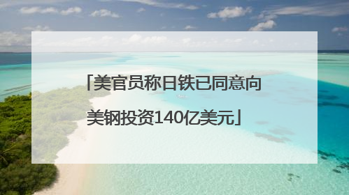 美官员称日铁已同意向美钢投资140亿美元