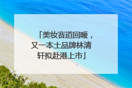 美妆赛道回暖，又一本土品牌林清轩拟赴港上市