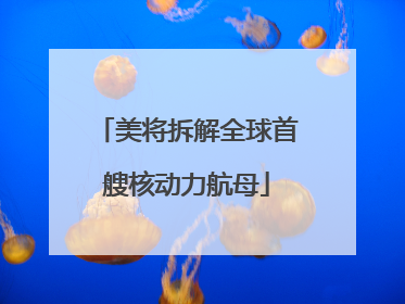 美将拆解全球首艘核动力航母