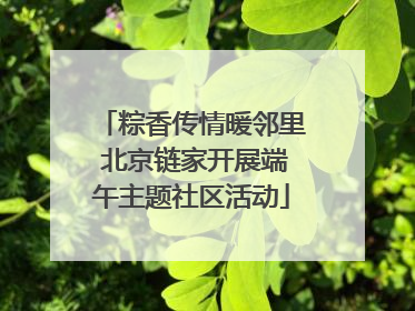 粽香传情暖邻里 北京链家开展端午主题社区活动