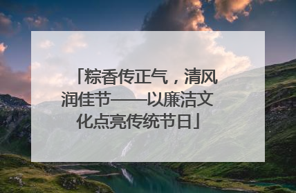 粽香传正气，清风润佳节——以廉洁文化点亮传统节日