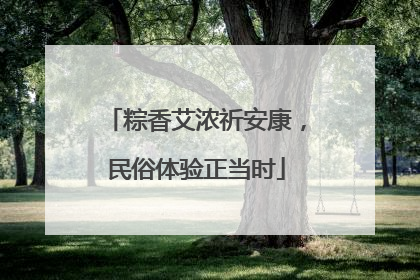 粽香艾浓祈安康，民俗体验正当时