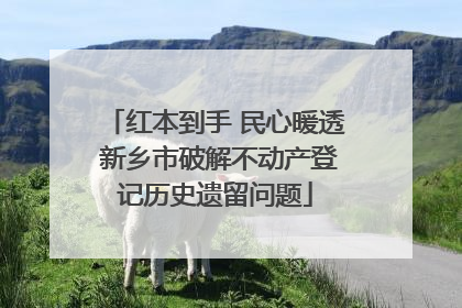 红本到手 民心暖透 新乡市破解不动产登记历史遗留问题