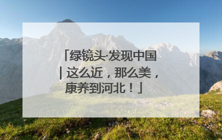 绿镜头·发现中国｜这么近，那么美，康养到河北！