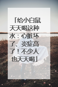 给小白鼠天天喝这种水：心脏坏了、炎症高了！不少人也天天喝