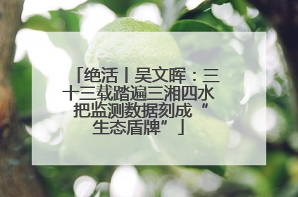 绝活丨吴文晖：三十三载踏遍三湘四水 把监测数据刻成“生态盾牌”