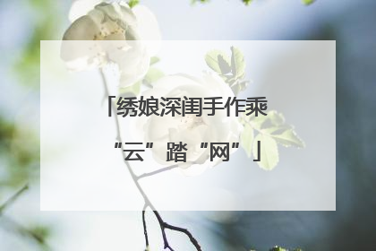 绣娘深闺手作乘“云”踏“网”