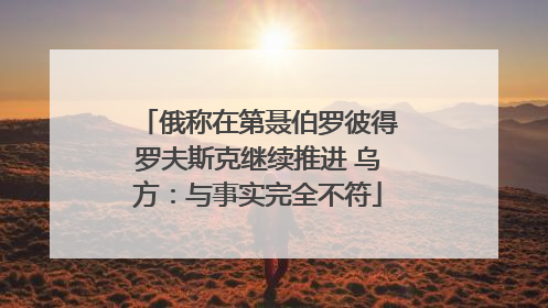 俄称在第聂伯罗彼得罗夫斯克继续推进 乌方：与事实完全不符