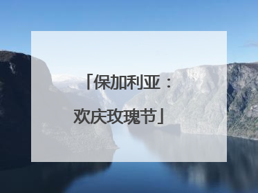 保加利亚：欢庆玫瑰节