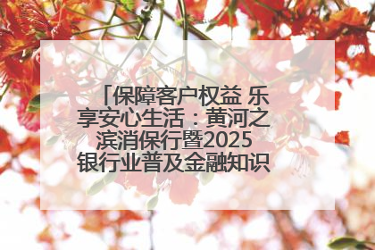 保障客户权益 乐享安心生活：黄河之滨消保行暨2025银行业普及金融知识万里行活动举办