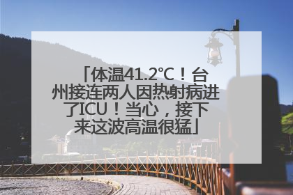 体温41.2℃！台州接连两人因热射病进了ICU！当心，接下来这波高温很猛