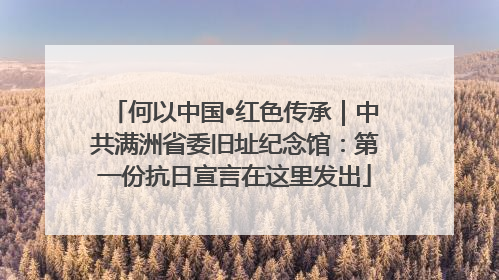 何以中国•红色传承｜中共满洲省委旧址纪念馆：第一份抗日宣言在这里发出