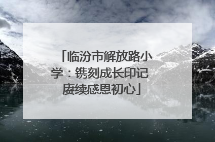 临汾市解放路小学：镌刻成长印记 赓续感恩初心