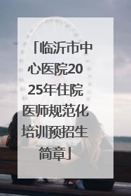 临沂市中心医院2025年住院医师规范化培训预招生简章