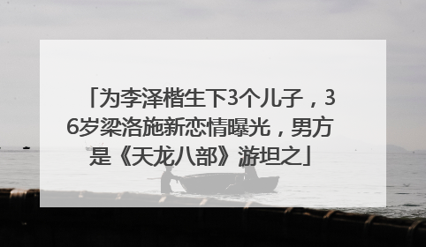 为李泽楷生下3个儿子，36岁梁洛施新恋情曝光，男方是《天龙八部》游坦之