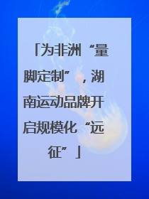 为非洲“量脚定制”，湖南运动品牌开启规模化“远征”