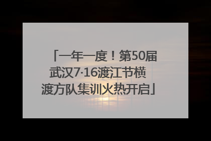 一年一度！第50届武汉7·16渡江节横渡方队集训火热开启