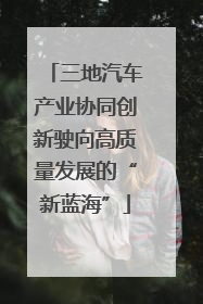 三地汽车产业协同创新驶向高质量发展的“新蓝海”
