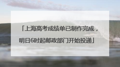 上海高考成绩单已制作完成，明日6时起邮政部门开始投递