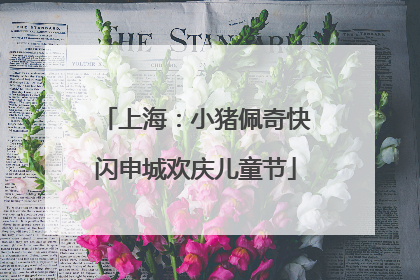 上海：小猪佩奇快闪申城欢庆儿童节
