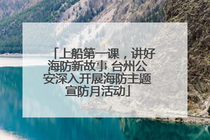 上船第一课，讲好海防新故事 台州公安深入开展海防主题宣防月活动