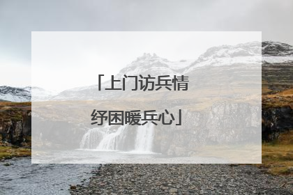 上门访兵情 纾困暖兵心