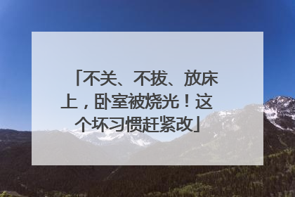 不关、不拔、放床上，卧室被烧光！这个坏习惯赶紧改